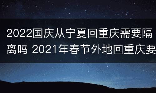 2022国庆从宁夏回重庆需要隔离吗 2021年春节外地回重庆要隔离吗