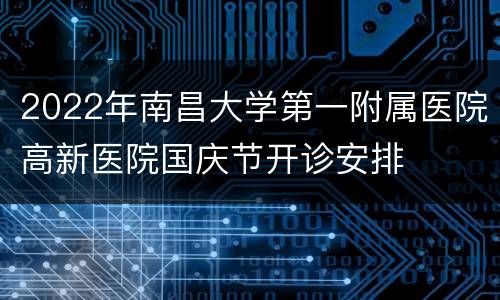 2022年南昌大学第一附属医院高新医院国庆节开诊安排