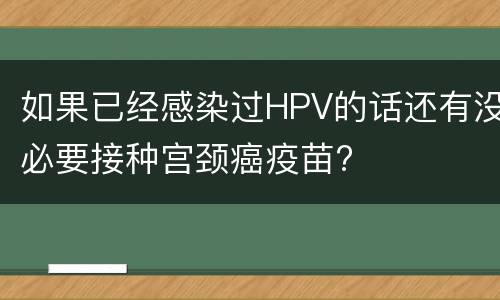 如果已经感染过HPV的话还有没必要接种宫颈癌疫苗?
