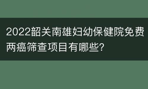 2022韶关南雄妇幼保健院免费两癌筛查项目有哪些？