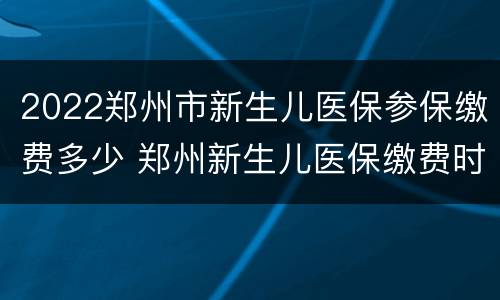 2022郑州市新生儿医保参保缴费多少 郑州新生儿医保缴费时间