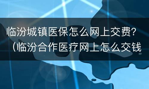 临汾城镇医保怎么网上交费？（临汾合作医疗网上怎么交钱）