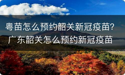 粤苗怎么预约韶关新冠疫苗？ 广东韶关怎么预约新冠疫苗