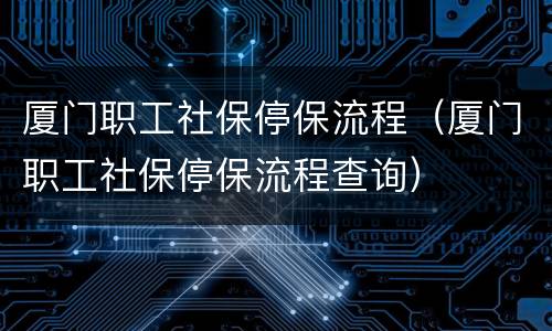 厦门职工社保停保流程（厦门职工社保停保流程查询）