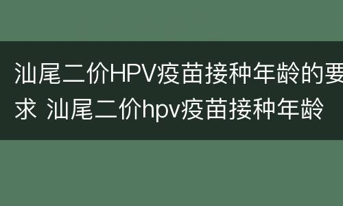 汕尾二价HPV疫苗接种年龄的要求 汕尾二价hpv疫苗接种年龄的要求是什么