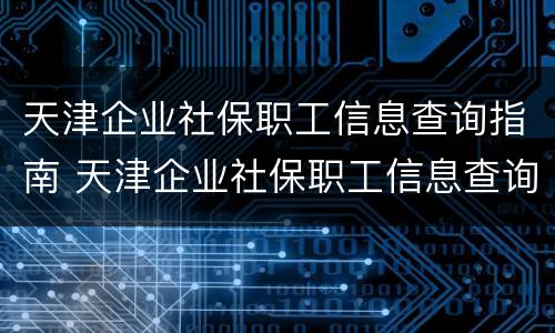 天津企业社保职工信息查询指南 天津企业社保职工信息查询指南官网