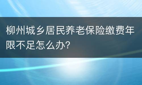 柳州城乡居民养老保险缴费年限不足怎么办？