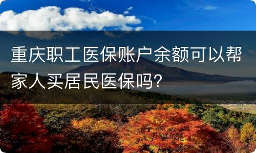 重庆职工医保账户余额可以帮家人买居民医保吗？