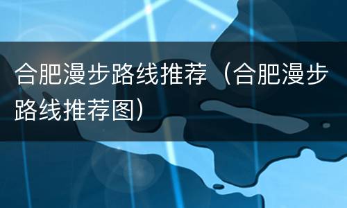 合肥漫步路线推荐（合肥漫步路线推荐图）
