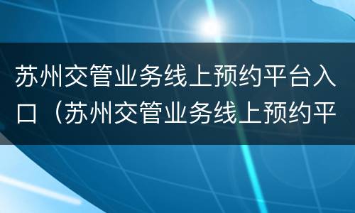 苏州交管业务线上预约平台入口（苏州交管业务线上预约平台入口官网）