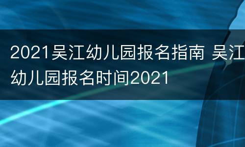 2021吴江幼儿园报名指南 吴江幼儿园报名时间2021