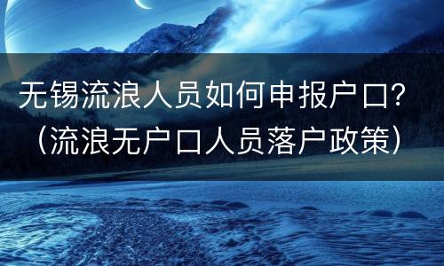 无锡流浪人员如何申报户口？（流浪无户口人员落户政策）
