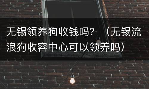 无锡领养狗收钱吗？（无锡流浪狗收容中心可以领养吗）