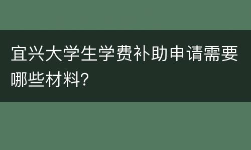 宜兴大学生学费补助申请需要哪些材料？