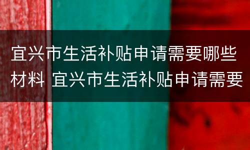 宜兴市生活补贴申请需要哪些材料 宜兴市生活补贴申请需要哪些材料和手续