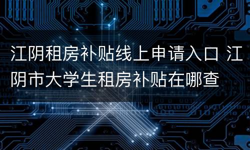 江阴租房补贴线上申请入口 江阴市大学生租房补贴在哪查