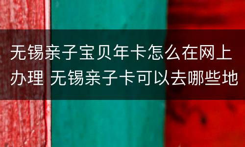无锡亲子宝贝年卡怎么在网上办理 无锡亲子卡可以去哪些地方