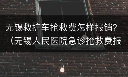 无锡救护车抢救费怎样报销？（无锡人民医院急诊抢救费报销流程）