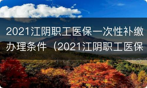 2021江阴职工医保一次性补缴办理条件（2021江阴职工医保一次性补缴办理条件）