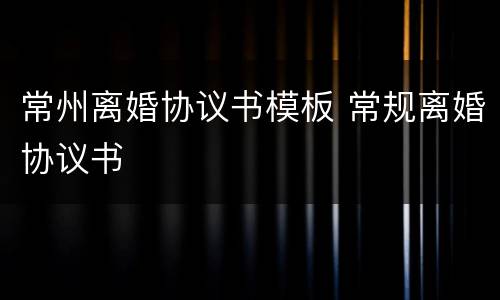 常州离婚协议书模板 常规离婚协议书