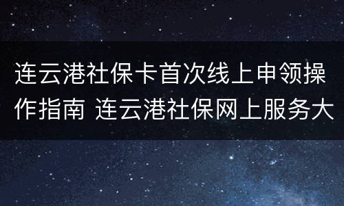 连云港社保卡首次线上申领操作指南 连云港社保网上服务大厅