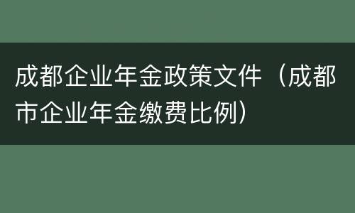成都企业年金政策文件（成都市企业年金缴费比例）