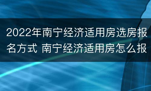 2022年南宁经济适用房选房报名方式 南宁经济适用房怎么报名