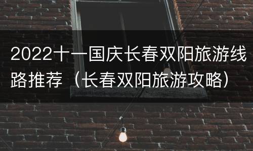 2022十一国庆长春双阳旅游线路推荐（长春双阳旅游攻略）