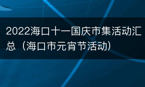 2022海口十一国庆市集活动汇总（海口市元宵节活动）