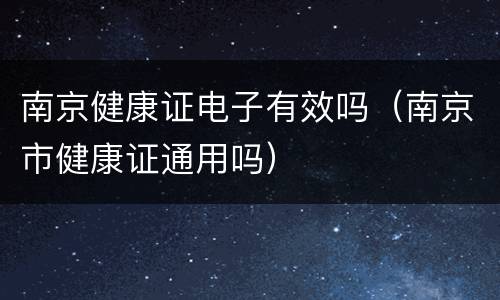 南京健康证电子有效吗（南京市健康证通用吗）
