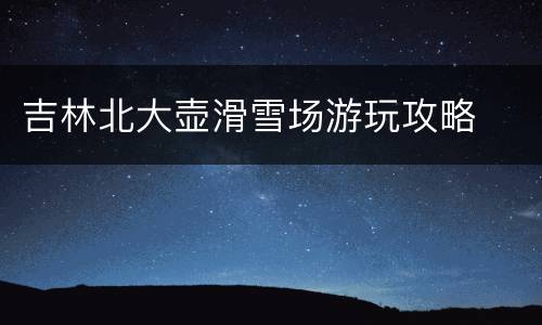 吉林北大壶滑雪场游玩攻略