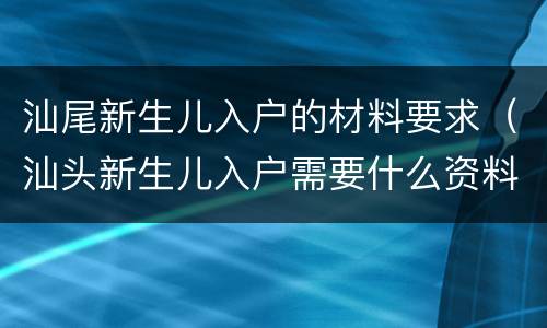 汕尾新生儿入户的材料要求（汕头新生儿入户需要什么资料）