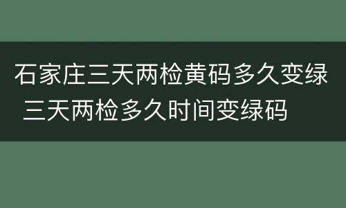 石家庄三天两检黄码多久变绿 三天两检多久时间变绿码