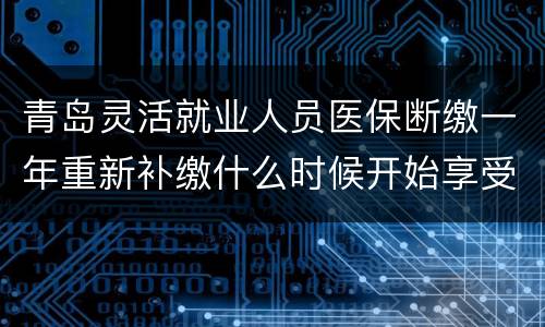 青岛灵活就业人员医保断缴一年重新补缴什么时候开始享受待遇？
