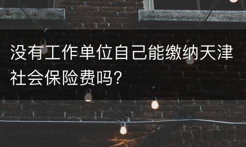 没有工作单位自己能缴纳天津社会保险费吗?