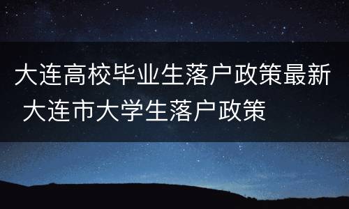 大连高校毕业生落户政策最新 大连市大学生落户政策