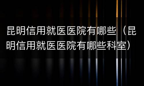 昆明信用就医医院有哪些（昆明信用就医医院有哪些科室）