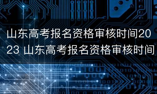 山东高考报名资格审核时间2023 山东高考报名资格审核时间2023年