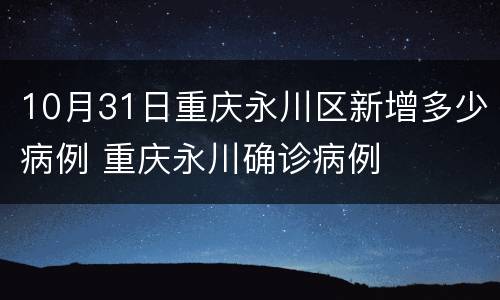 10月31日重庆永川区新增多少病例 重庆永川确诊病例