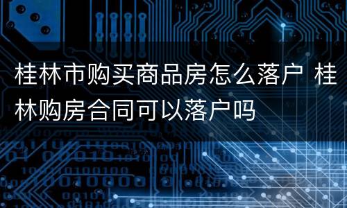 桂林市购买商品房怎么落户 桂林购房合同可以落户吗