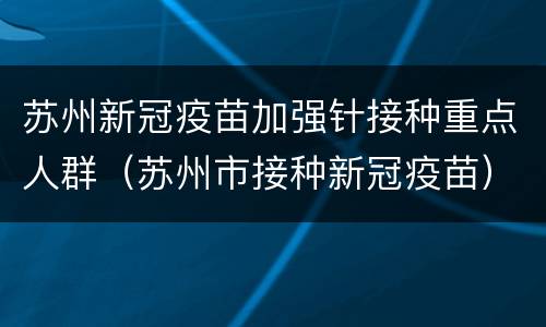 苏州新冠疫苗加强针接种重点人群（苏州市接种新冠疫苗）