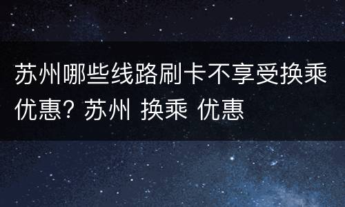 苏州哪些线路刷卡不享受换乘优惠? 苏州 换乘 优惠