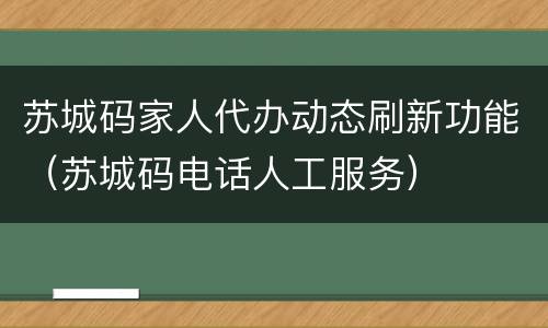 苏城码家人代办动态刷新功能（苏城码电话人工服务）