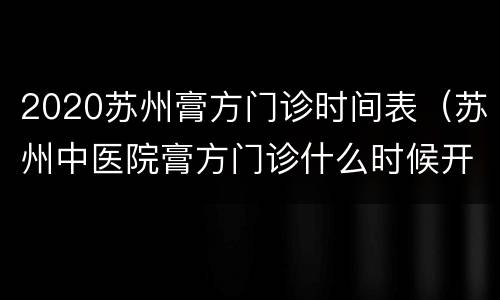 2020苏州膏方门诊时间表（苏州中医院膏方门诊什么时候开始）