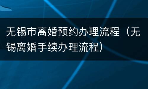 无锡市离婚预约办理流程（无锡离婚手续办理流程）