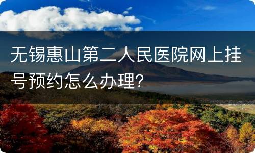无锡惠山第二人民医院网上挂号预约怎么办理？