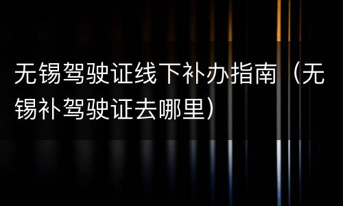 无锡驾驶证线下补办指南（无锡补驾驶证去哪里）
