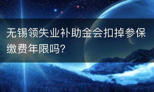 无锡领失业补助金会扣掉参保缴费年限吗？