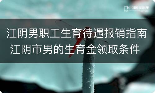 江阴男职工生育待遇报销指南 江阴市男的生育金领取条件
