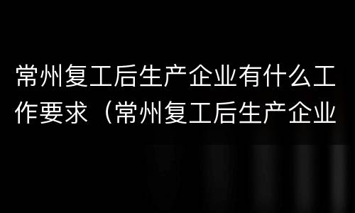 常州复工后生产企业有什么工作要求（常州复工后生产企业有什么工作要求吗）